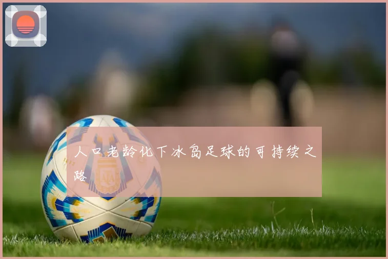 人口老龄化下冰岛足球的可持续之路