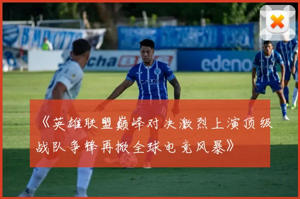 《英雄联盟巅峰对决激烈上演顶级战队争锋再掀全球电竞风暴》