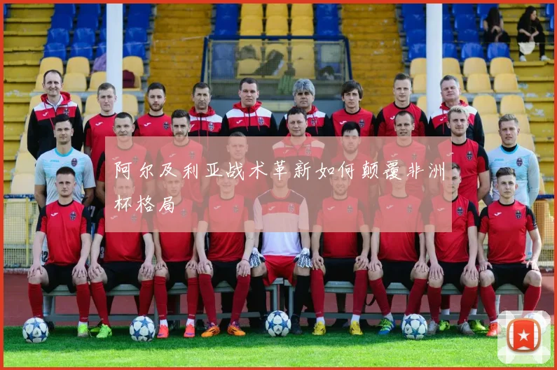 阿尔及利亚战术革新如何颠覆非洲杯格局