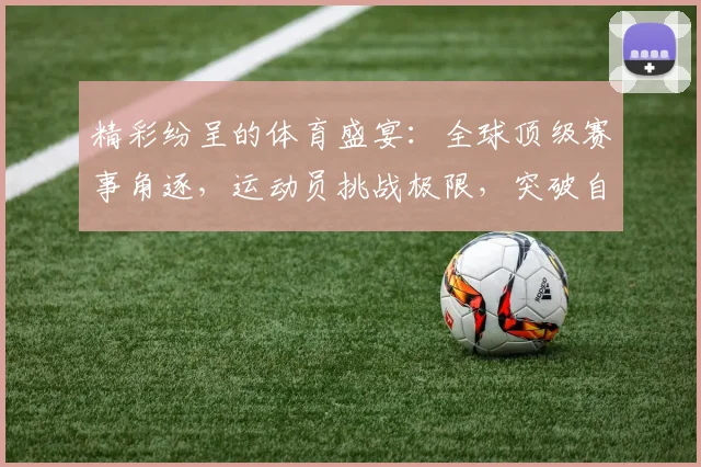 精彩纷呈的体育盛宴：全球顶级赛事角逐，运动员挑战极限，突破自我创造历史