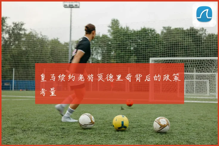 皇马续约老将莫德里奇背后的政策考量