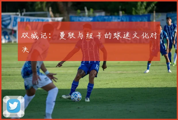 双城记：曼联与纽卡的球迷文化对决
