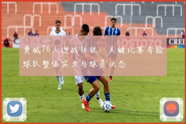 费城76人迎战劲敌，关键比赛考验球队整体实力与球员状态