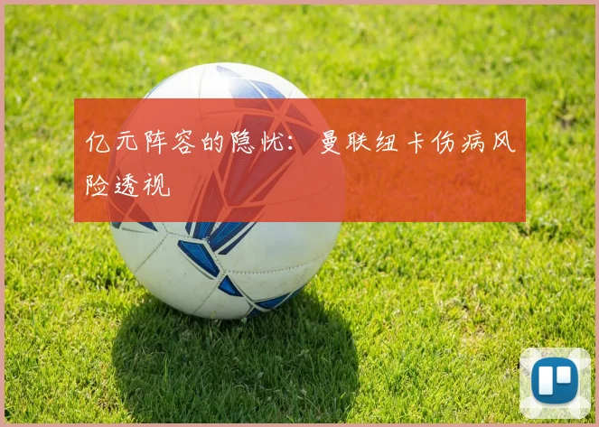 亿元阵容的隐忧：曼联纽卡伤病风险透视