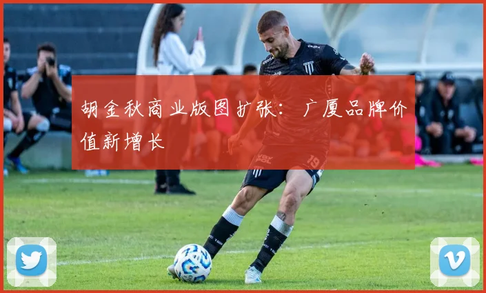 胡金秋商业版图扩张：广厦品牌价值新增长