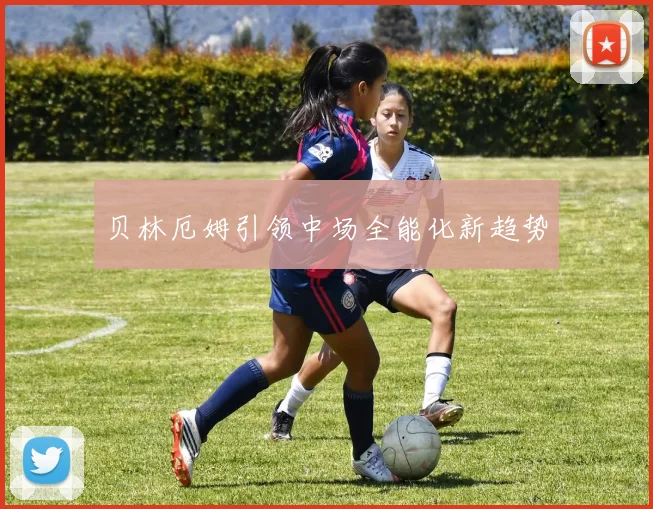 贝林厄姆引领中场全能化新趋势