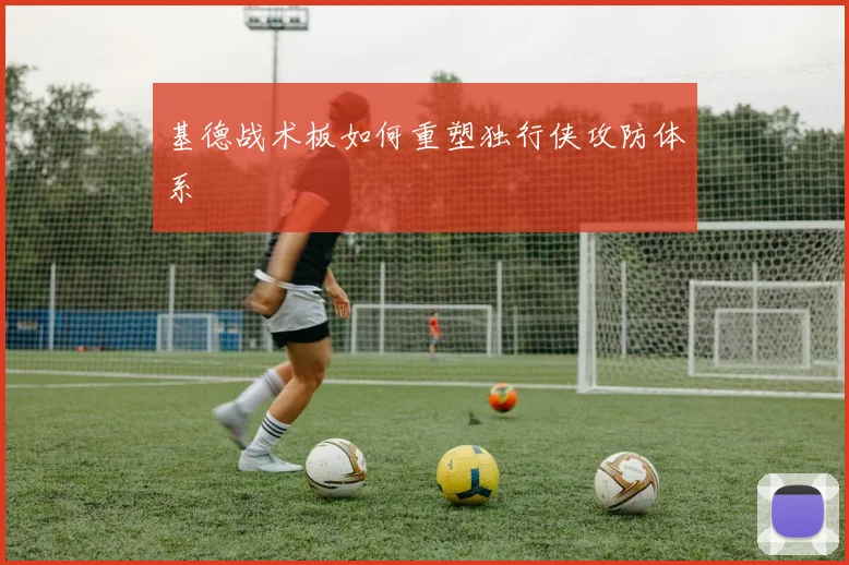 基德战术板如何重塑独行侠攻防体系