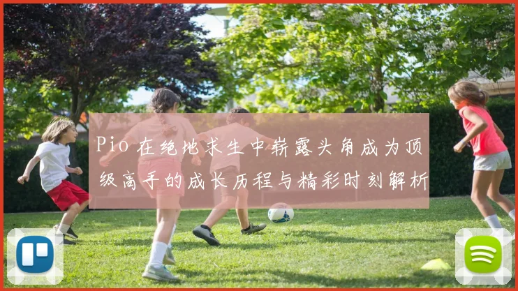 Pio 在绝地求生中崭露头角成为顶级高手的成长历程与精彩时刻解析