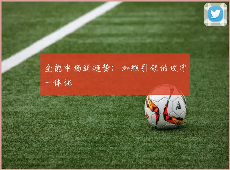 全能中场新趋势：加维引领的攻守一体化