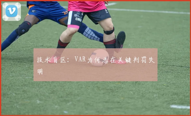 技术盲区：VAR为何总在关键判罚失明