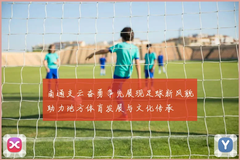 南通支云奋勇争先展现足球新风貌助力地方体育发展与文化传承