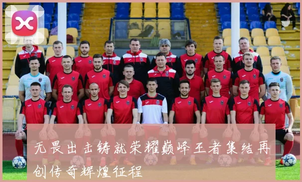 无畏出击铸就荣耀巅峰王者集结再创传奇辉煌征程