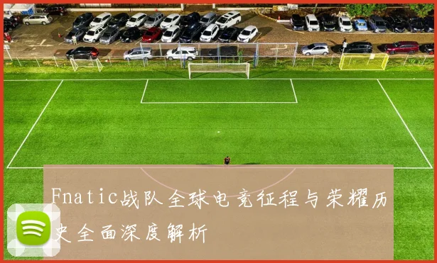 Fnatic战队全球电竞征程与荣耀历史全面深度解析