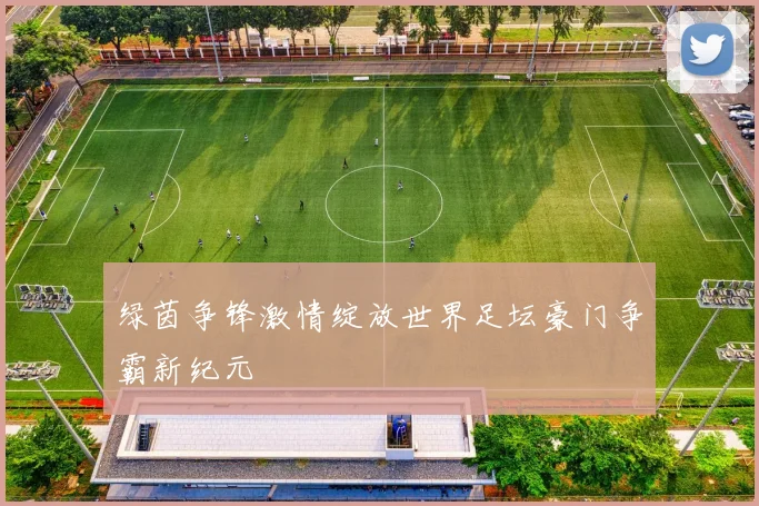 绿茵争锋激情绽放世界足坛豪门争霸新纪元
