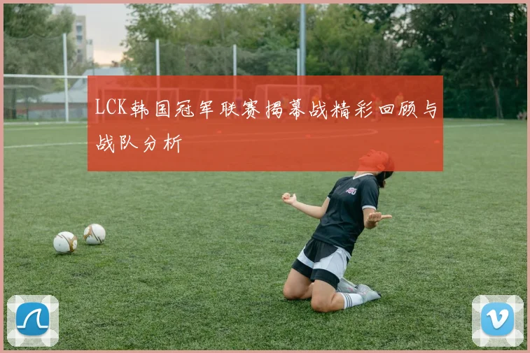 LCK韩国冠军联赛揭幕战精彩回顾与战队分析