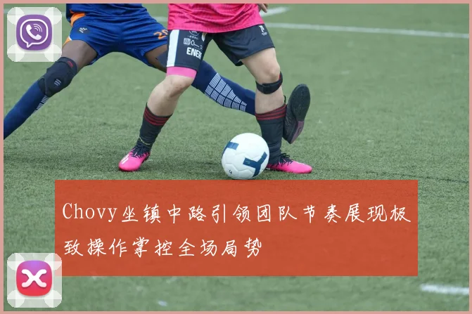 Chovy坐镇中路引领团队节奏展现极致操作掌控全场局势